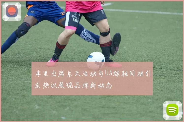 库里出席乐天活动与UA球鞋同框引发热议展现品牌新动态