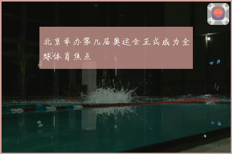 北京举办第几届奥运会正式成为全球体育焦点