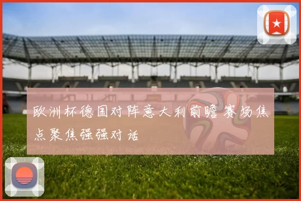 欧洲杯德国对阵意大利前瞻 赛场焦点聚焦强强对话
