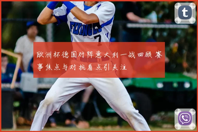 欧洲杯德国对阵意大利一战回顾 赛事焦点与对抗看点引关注