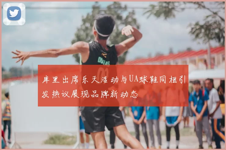 库里出席乐天活动与UA球鞋同框引发热议展现品牌新动态