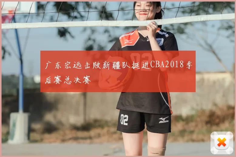 广东宏远击败新疆队挺进CBA2018季后赛总决赛