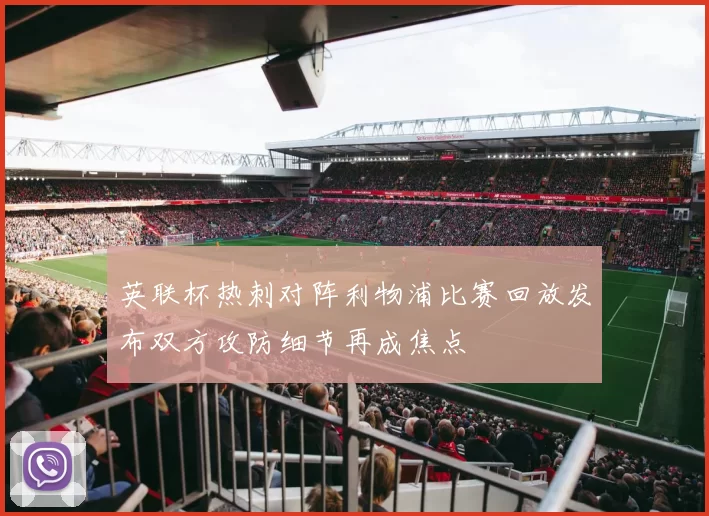 英联杯热刺对阵利物浦比赛回放发布双方攻防细节再成焦点
