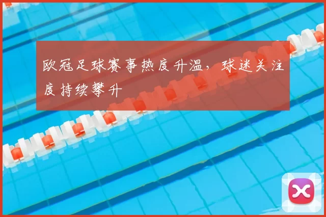 欧冠足球赛事热度升温，球迷关注度持续攀升