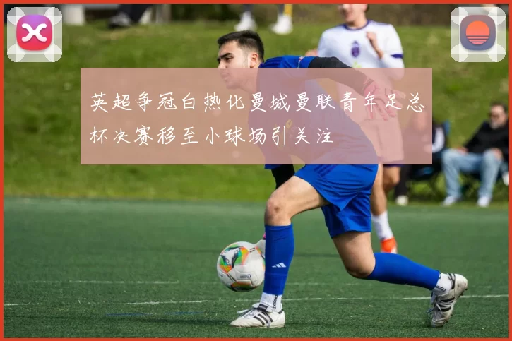 英超争冠白热化曼城曼联青年足总杯决赛移至小球场引关注