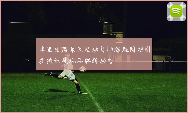 库里出席乐天活动与UA球鞋同框引发热议展现品牌新动态