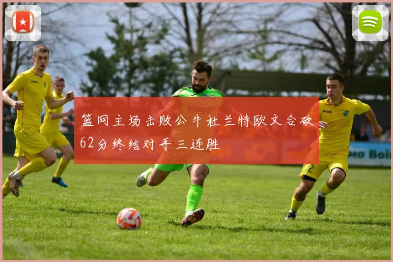篮网主场击败公牛杜兰特欧文合砍62分终结对手三连胜