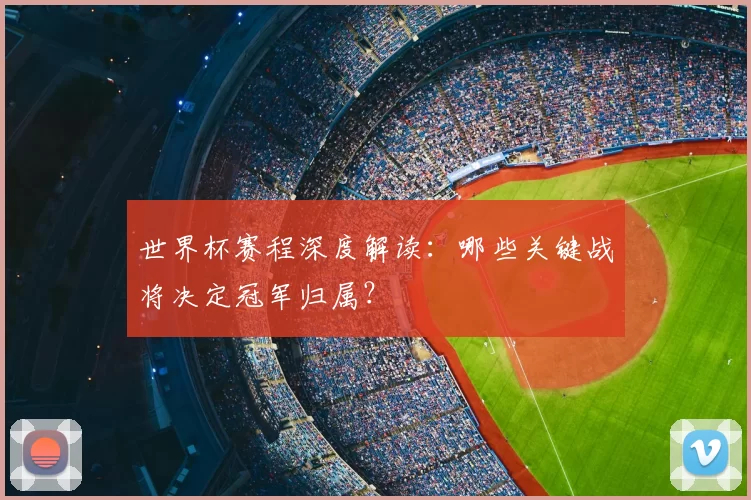 世界杯赛程深度解读：哪些关键战将决定冠军归属？